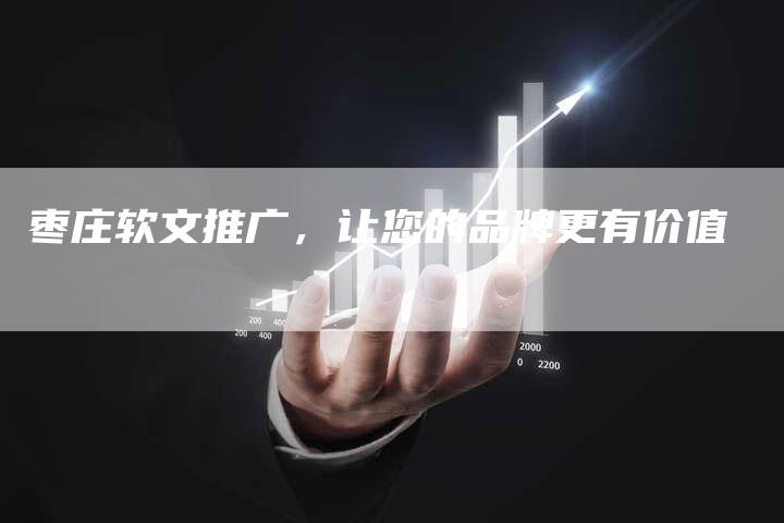 枣庄软文推广，让您的品牌更有价值