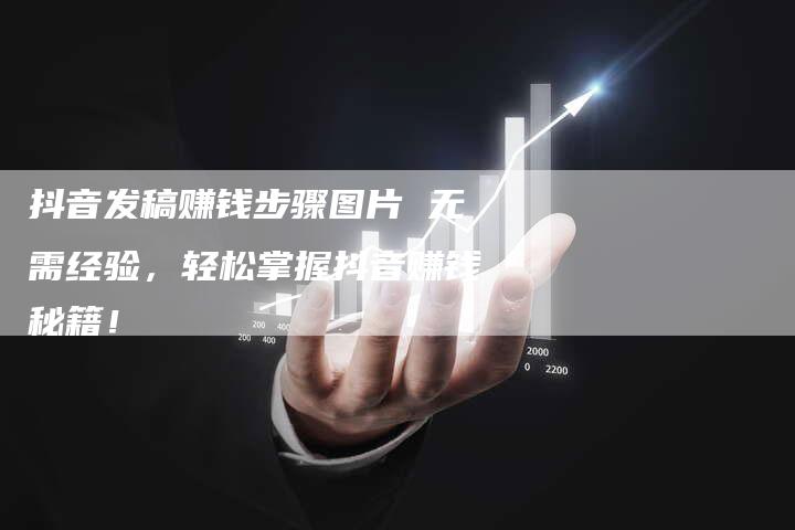 抖音发稿赚钱步骤图片 无需经验，轻松掌握抖音赚钱秘籍！