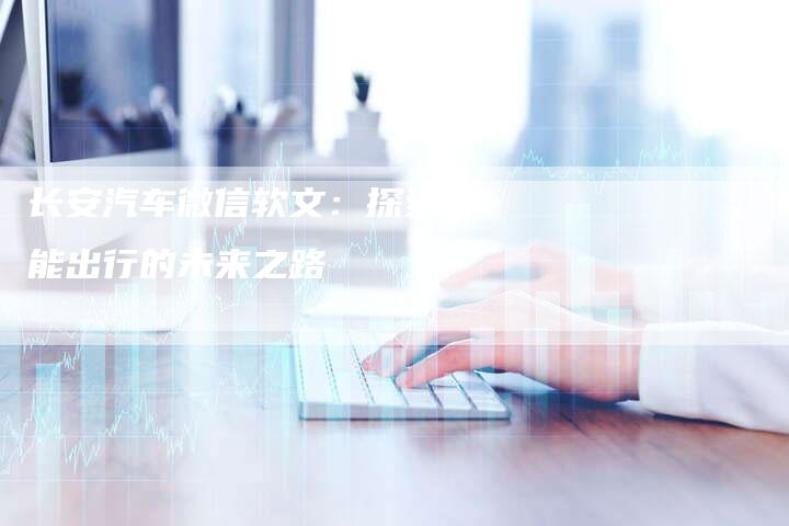 长安汽车微信软文：探索智能出行的未来之路