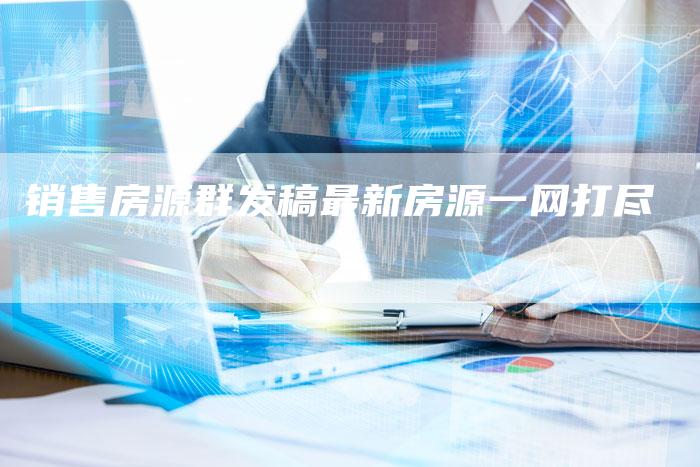 销售房源群发稿最新房源一网打尽