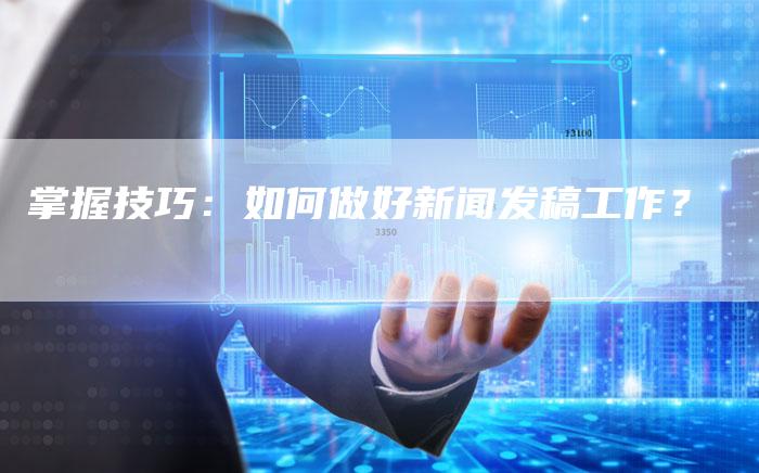 掌握技巧：如何做好新闻发稿工作？