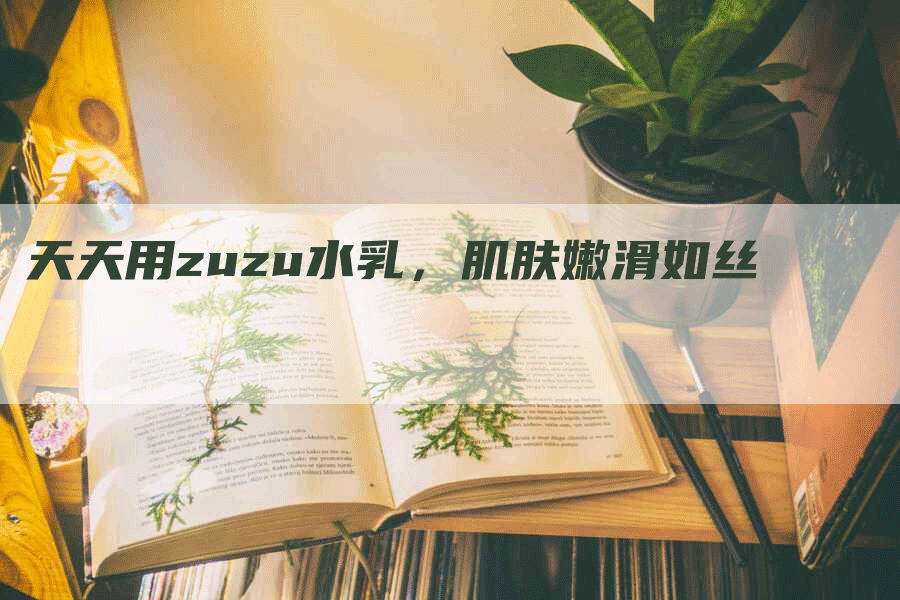 天天用zuzu水乳，肌肤嫩滑如丝