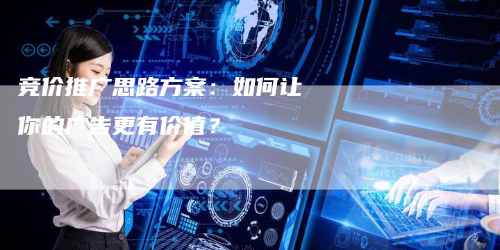 竞价推广思路方案：如何让你的广告更有价值？