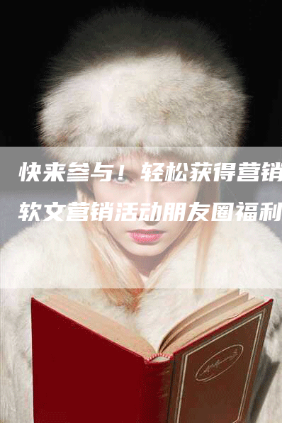 快来参与！轻松获得营销写软文营销活动朋友圈福利