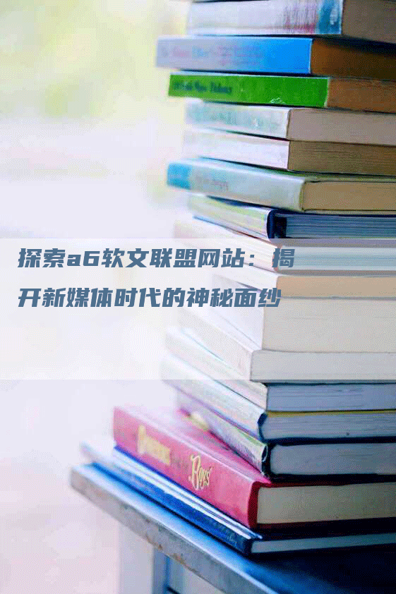 探索a6软文联盟网站：揭开新媒体时代的神秘面纱
