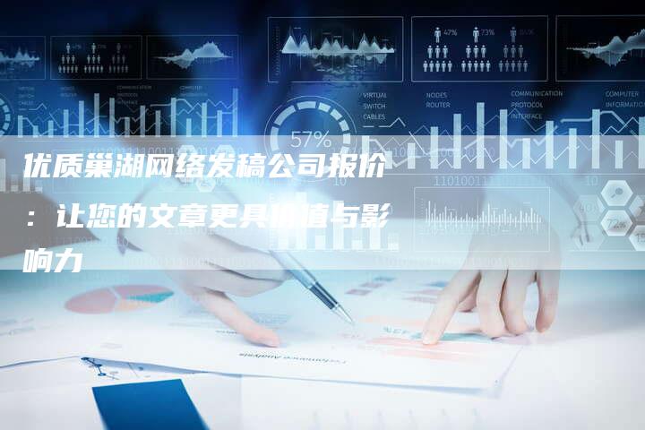 优质巢湖网络发稿公司报价：让您的文章更具价值与影响力