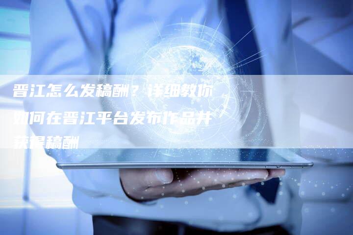 晋江怎么发稿酬？详细教你如何在晋江平台发布作品并获得稿酬