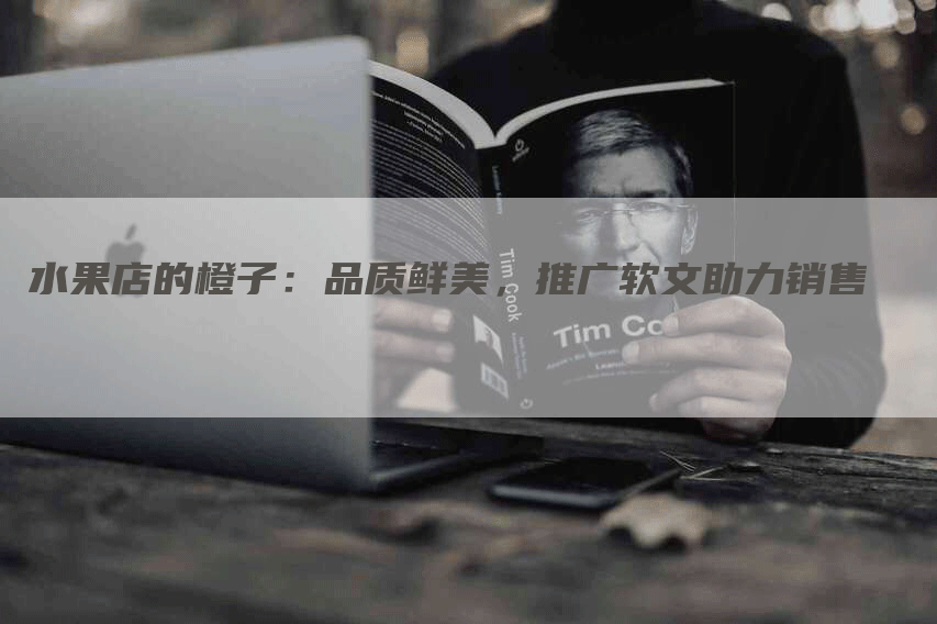水果店的橙子：品质鲜美，推广软文助力销售