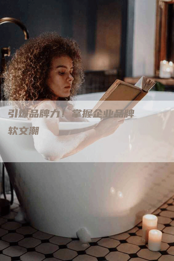 引爆品牌力！掌握企业品牌软文潮