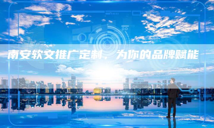 南安软文推广定制，为你的品牌赋能