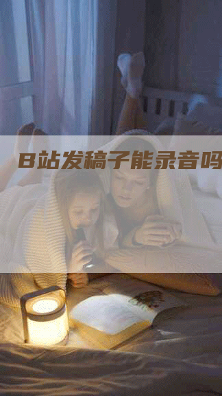 B站发稿子能录音吗