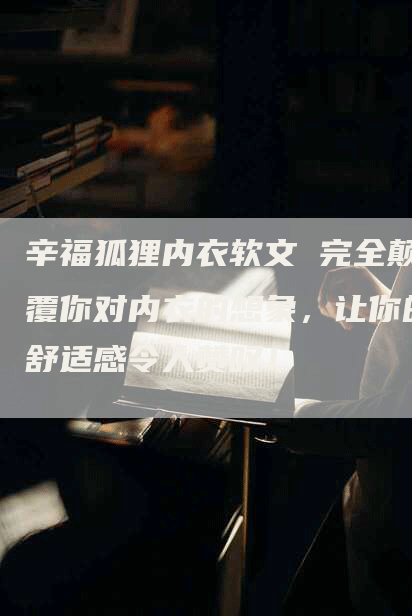 辛福狐狸内衣软文 完全颠覆你对内衣的想象，让你的舒适感令人赞叹！