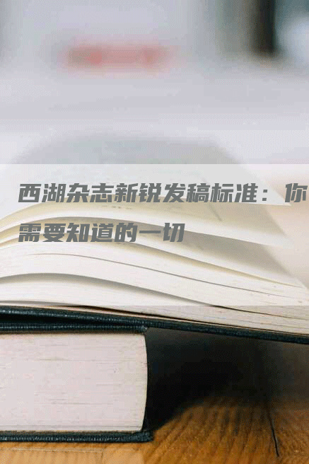 西湖杂志新锐发稿标准：你需要知道的一切