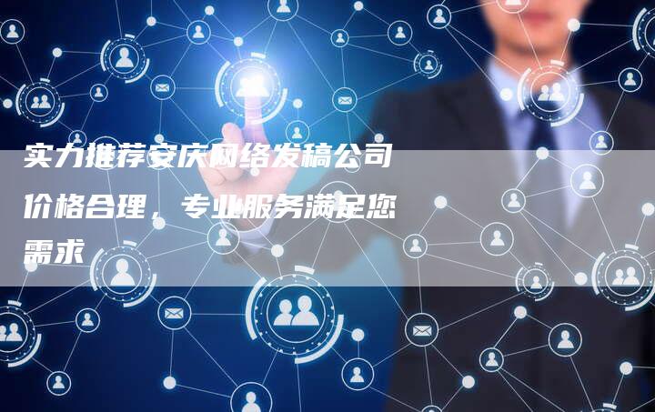 实力推荐安庆网络发稿公司价格合理，专业服务满足您需求
