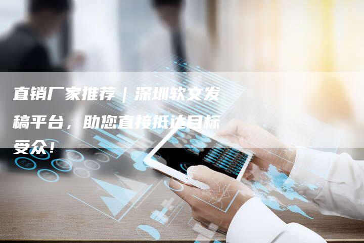 直销厂家推荐｜深圳软文发稿平台，助您直接抵达目标受众！