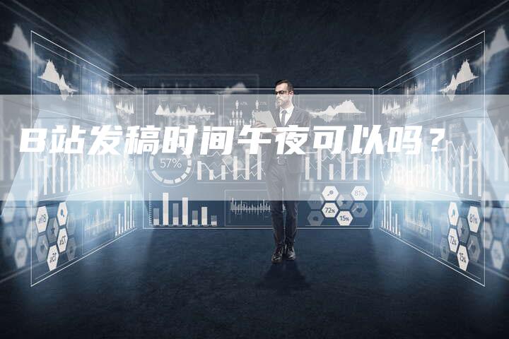 B站发稿时间午夜可以吗？