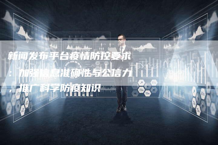 新闻发布平台疫情防控要求：加强信息准确性与公信力，推广科学防疫知识
