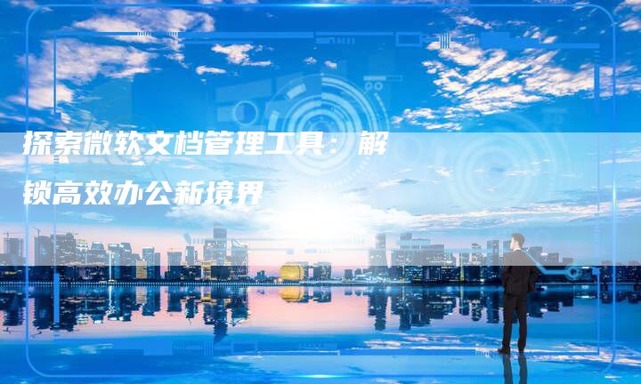 探索微软文档管理工具：解锁高效办公新境界