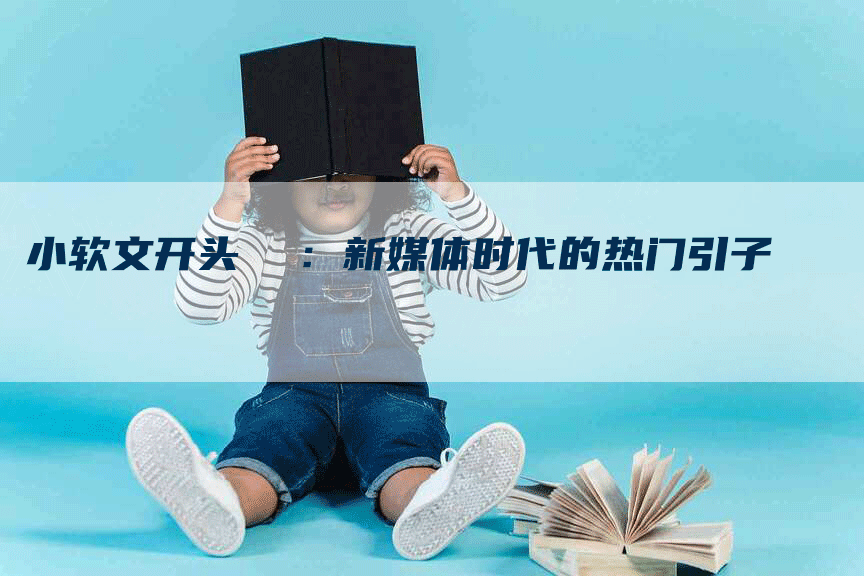 小软文开头  ：新媒体时代的热门引子