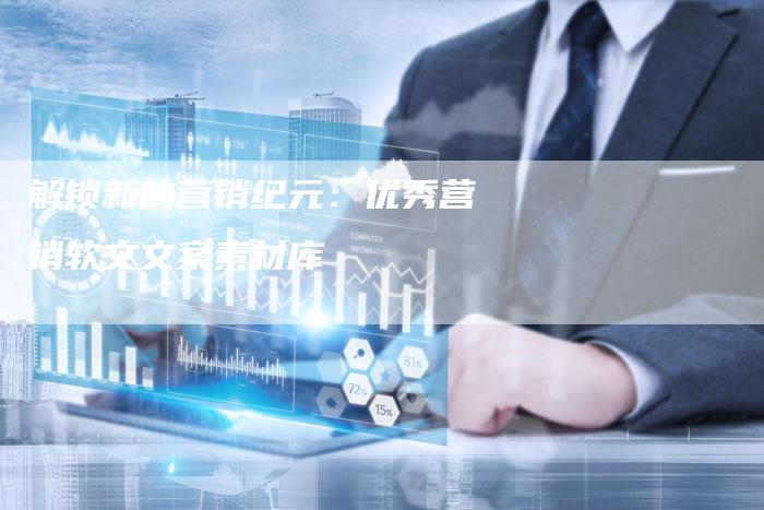 解锁新的营销纪元：优秀营销软文文案素材库