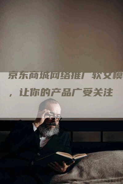 京东商城网络推广软文模板，让你的产品广受关注