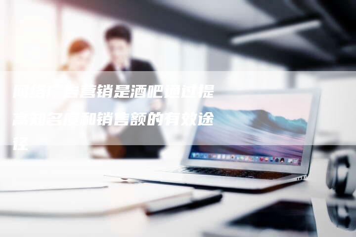 网络广告营销是酒吧通过提高知名度和销售额的有效途径