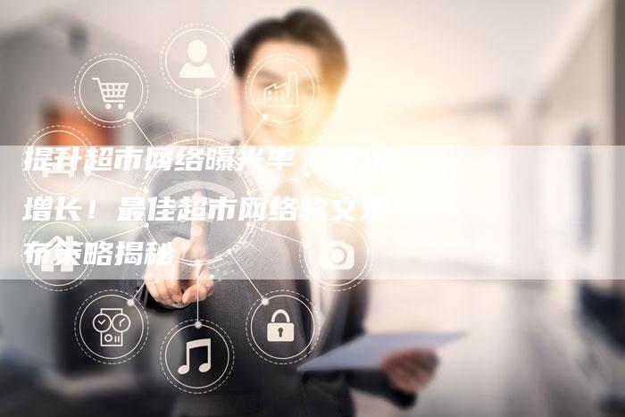 提升超市网络曝光率，实现增长！最佳超市网络软文发布策略揭秘