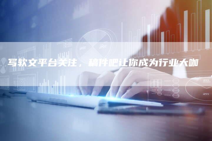 写软文平台关注，稿件吧让你成为行业大咖