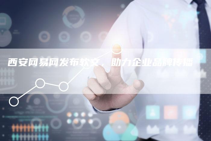 西安网易网发布软文，助力企业品牌传播