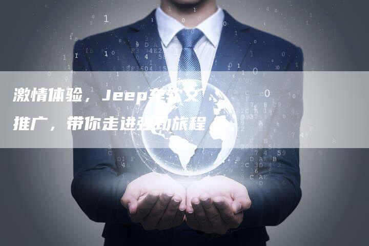 激情体验，Jeep车软文推广，带你走进强劲旅程