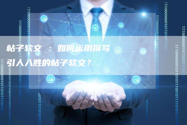 帖子软文 ：如何运用撰写引人入胜的帖子软文？