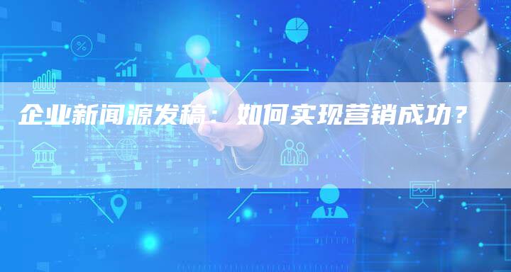 企业新闻源发稿：如何实现营销成功？