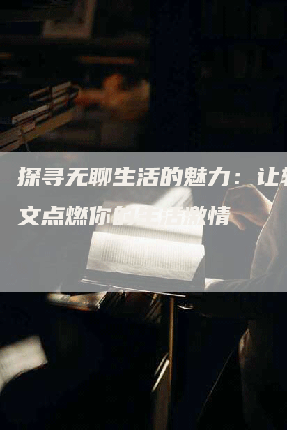 探寻无聊生活的魅力：让软文点燃你的生活激情