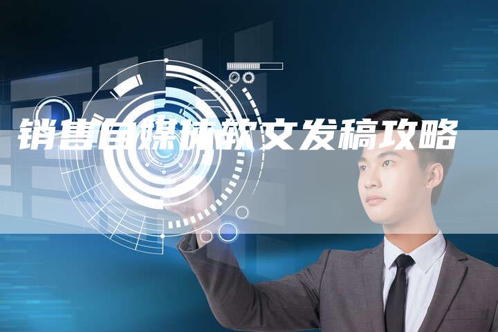 销售自媒体软文发稿攻略