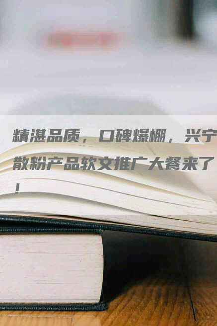 精湛品质，口碑爆棚，兴宁散粉产品软文推广大餐来了！