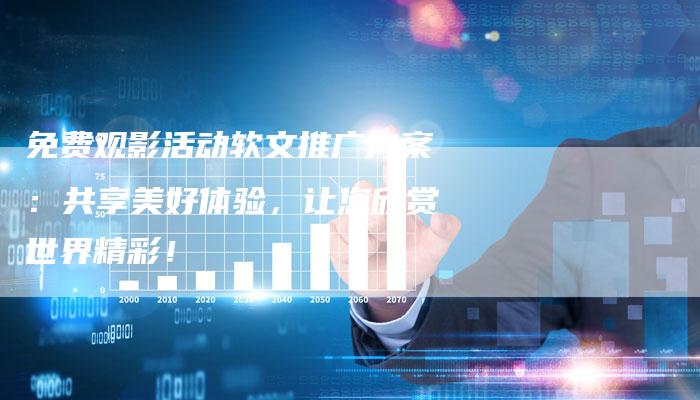免费观影活动软文推广方案：共享美好体验，让您欣赏世界精彩！