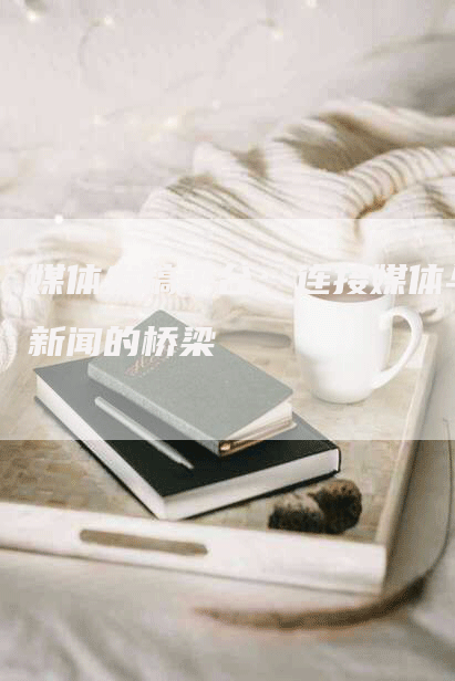 媒体发稿平台：连接媒体与新闻的桥梁