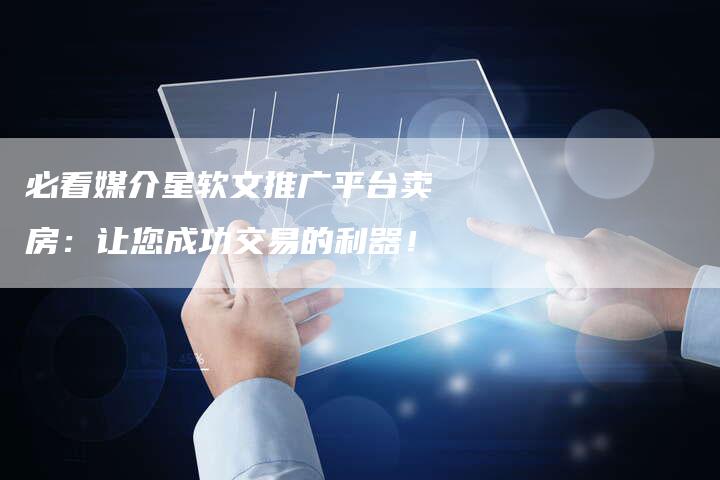必看媒介星软文推广平台卖房：让您成功交易的利器！