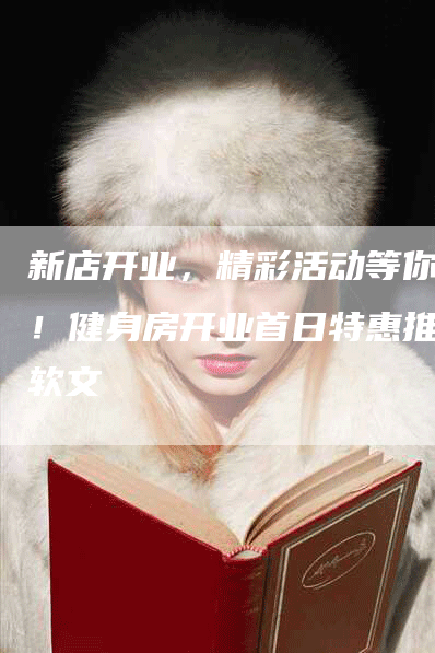 新店开业，精彩活动等你来！健身房开业首日特惠推广软文