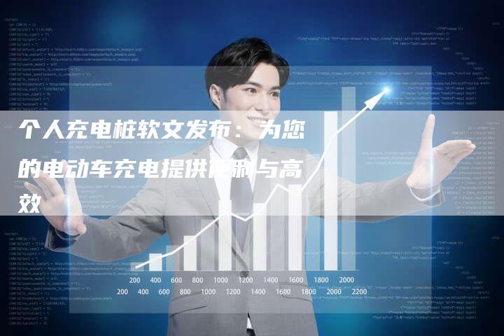个人充电桩软文发布：为您的电动车充电提供便利与高效