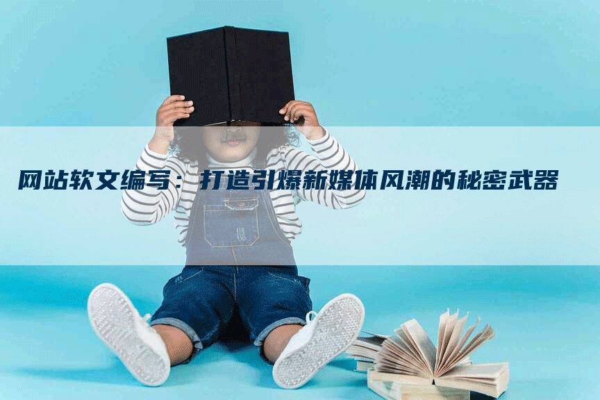 网站软文编写：打造引爆新媒体风潮的秘密武器