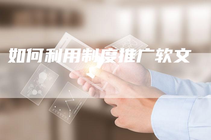 如何利用制度推广软文