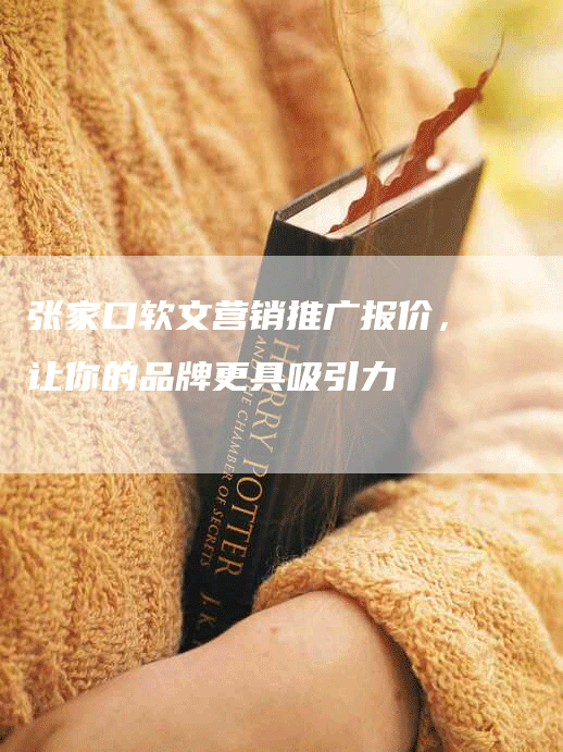 张家口软文营销推广报价，让你的品牌更具吸引力