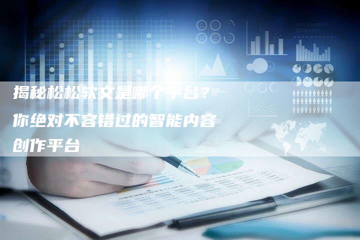 揭秘松松软文是哪个平台？你绝对不容错过的智能内容创作平台