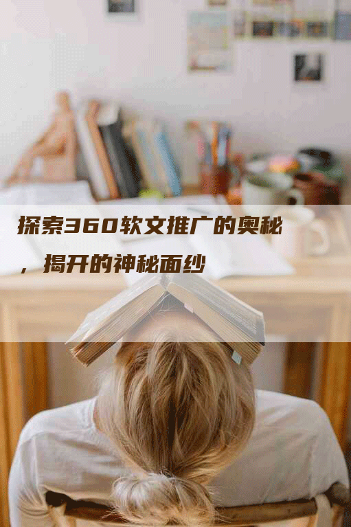 探索360软文推广的奥秘，揭开的神秘面纱