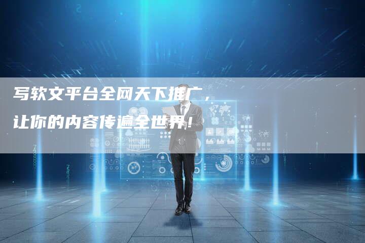写软文平台全网天下推广，让你的内容传遍全世界！