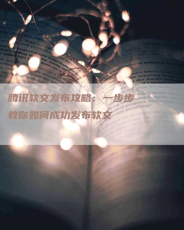 腾讯软文发布攻略：一步步教你如何成功发布软文