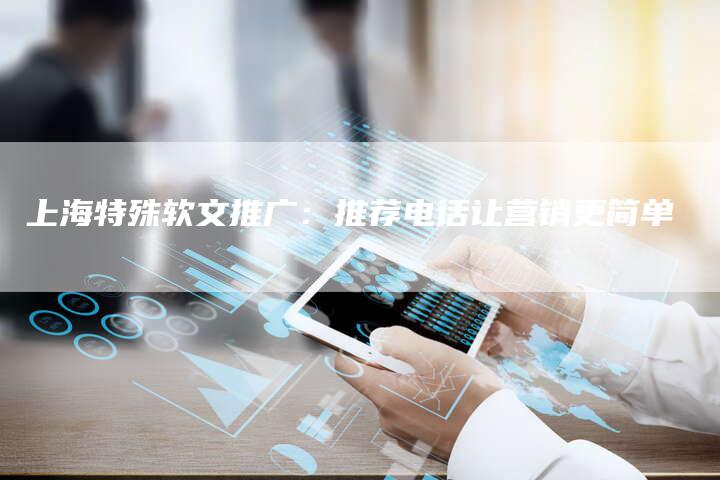 上海特殊软文推广：推荐电话让营销更简单