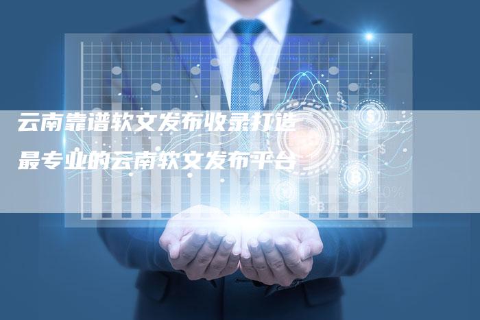 云南靠谱软文发布收录打造最专业的云南软文发布平台
