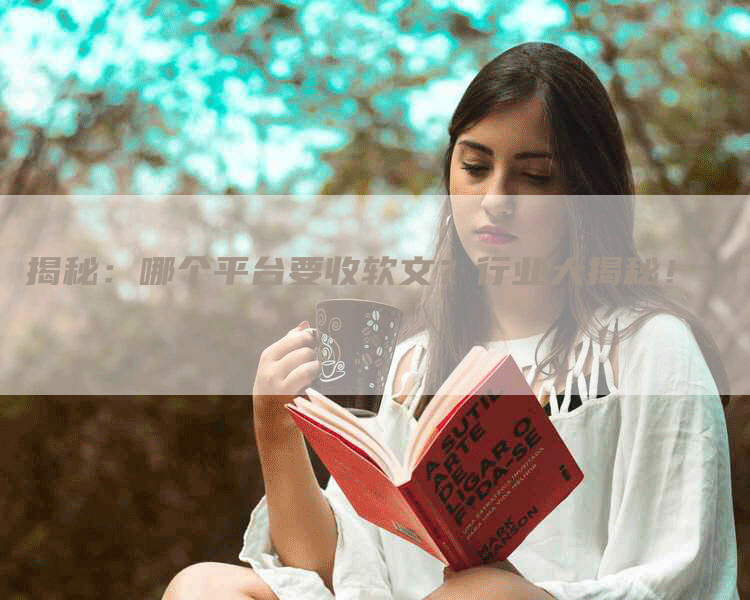 揭秘：哪个平台要收软文？行业大揭秘！